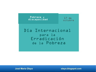 José María Olayo olayo.blogspot.com
Día Internacional
para la
Erradicación
de la Pobreza
Pobreza y
discapacidad
17 de
octubre
 
