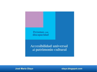 José María Olayo olayo.blogspot.com
Accesibilidad universal
al patrimonio cultural
Personas con
discapacidad
 