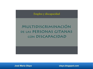 José María Olayo olayo.blogspot.com
Multidiscriminación
de las personas gitanas
con discapacidad
Empleo y discapacidad
 
