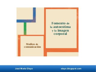 José María Olayo olayo.blogspot.com
Fomento de
la autoestima
y la imagen
corporal
Medios de
comunicación
 