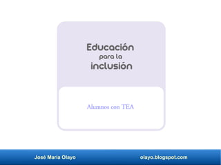 José María Olayo olayo.blogspot.com
Alumnos con TEA
Educación
para la
inclusión
 
