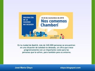 José María Olayo olayo.blogspot.com
En la ciudad de Madrid, más de 240.000 personas se encuentran
en una situación de soledad no deseada, un cifra que crece
progresivamente con un importante coste para las
personas que la sufren, pero también para su entorno.
 