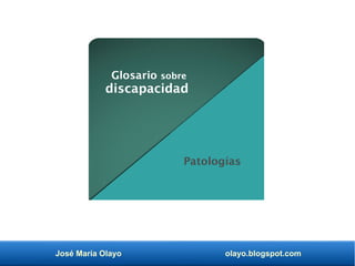 José María Olayo olayo.blogspot.com
Glosario sobre
discapacidad
Patologías
 