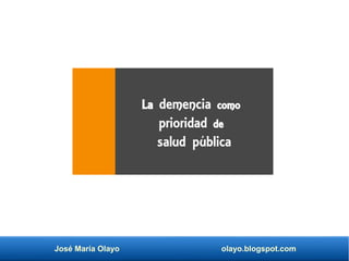 José María Olayo olayo.blogspot.com
La demencia como
prioridad de
salud pública
 