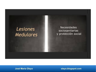 José María Olayo olayo.blogspot.com
Lesiones
Medulares
Necesidades
sociosanitarias
y protección social
 