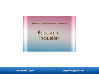 José María Olayo olayo.blogspot.com
Ética de la
inclusión
Personas con discapacidad Intelectual
 