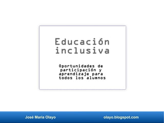José María Olayo olayo.blogspot.com
Educación
inclusiva
Oportunidades de
participación y
aprendizaje para
todos los alumnos
 