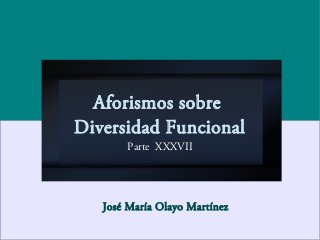 Aforismos sobre
Diversidad Funcional
Parte XXXVII
José María Olayo Martínez
 