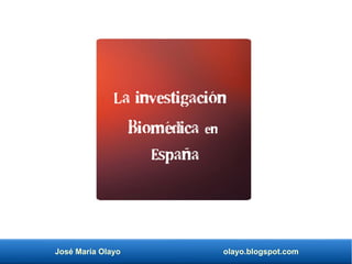 José María Olayo olayo.blogspot.com
La investigación
Biomédica en
España
 