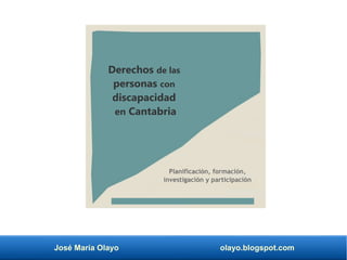 José María Olayo olayo.blogspot.com
Derechos de las
personas con
discapacidad
en Cantabria
Planificación, formación,
investigación y participación
 