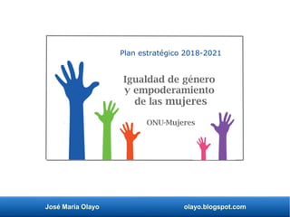 José María Olayo olayo.blogspot.com
Plan estratégico 2018-2021
Igualdad de género
y empoderamiento
de las mujeres
ONU-Mujeres
 
