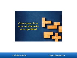 José María Olayo olayo.blogspot.com
Conceptos clave
en el vocabulario
de la igualdad
 