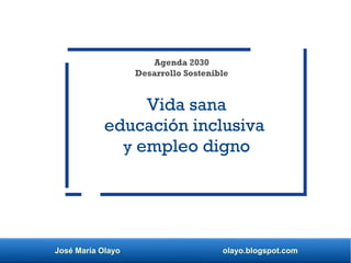 José María Olayo olayo.blogspot.com
Vida sana
educación inclusiva
y empleo digno
Agenda 2030
Desarrollo Sostenible
 