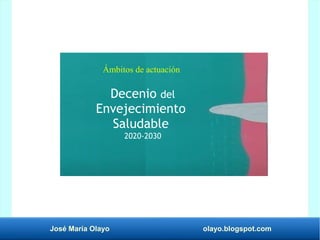 José María Olayo olayo.blogspot.com
Decenio del
Envejecimiento
Saludable
2020-2030
Ámbitos de actuación
 