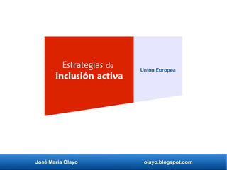 José María Olayo olayo.blogspot.com
Estrategias de
inclusión activa
Unión Europea
 