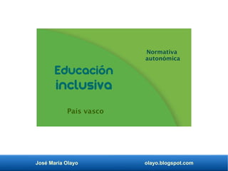 José María Olayo olayo.blogspot.com
Educación
inclusiva
Normativa
autonómica
País vasco
 