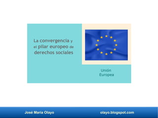 José María Olayo olayo.blogspot.com
La convergencia y
el pilar europeo de
derechos sociales
Unión
Europea
 