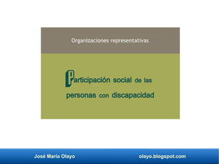José María Olayo olayo.blogspot.com
Participación social de las
personas con discapacidad
Organizaciones representativas
 