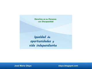 José María Olayo olayo.blogspot.com
Igualdad de
oportunidades y
vida independiente
Derechos de las Personas
con Discapacidad
 