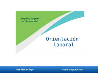 José María Olayo olayo.blogspot.com
Orientación
laboral
Empleo y mujeres
con discapacidad
 