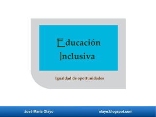José María Olayo olayo.blogspot.com
Educación
Inclusiva
Igualdad de oportunidades
 