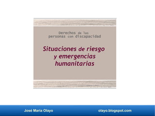 José María Olayo olayo.blogspot.com
Derechos de las
personas con discapacidad
Situaciones de riesgo
y emergencias
humanitarias
 