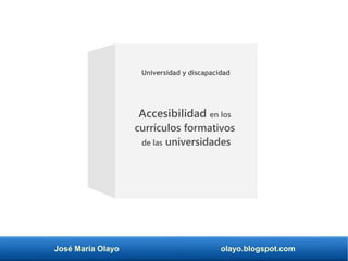 José María Olayo olayo.blogspot.com
Accesibilidad en los
currículos formativos
de las universidades
Universidad y discapacidad
 