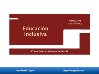 José María Olayo olayo.blogspot.com
Educación
inclusiva
Normativa
autonómica
Comunidad Autónoma de Madrid
 