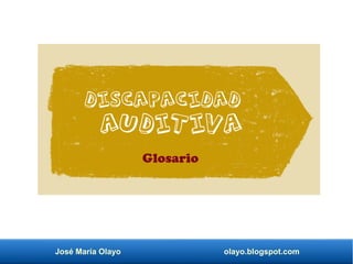 José María Olayo olayo.blogspot.com
Discapacidad
auditiva
Glosario
 