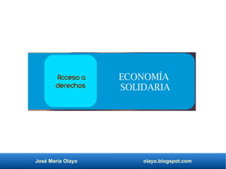 José María Olayo olayo.blogspot.com
ECONOMÍA
SOLIDARIA
Acceso a
derechos
 