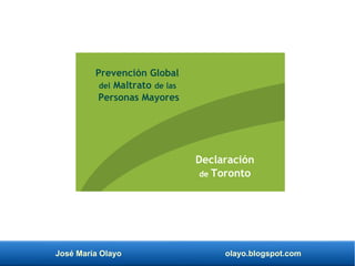 José María Olayo olayo.blogspot.com
Prevención Global
del Maltrato de las
Personas Mayores
Declaración
de Toronto
 