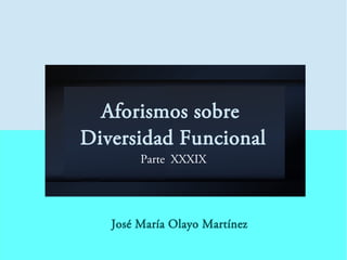 Aforismos sobre
Diversidad Funcional
Parte XXXIX
José María Olayo Martínez
 