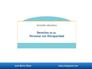 José María Olayo olayo.blogspot.com
Derechos de las
Personas con Discapacidad
Inclusión educativa
 