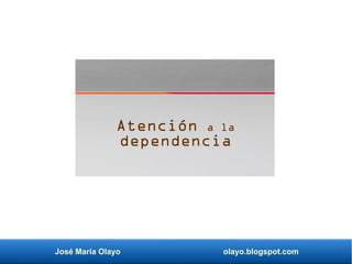 José María Olayo olayo.blogspot.com
Atención a la
dependencia
 