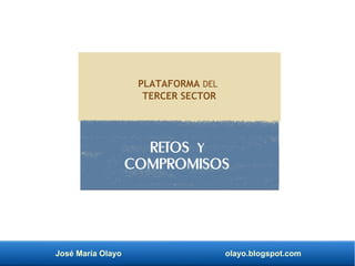 José María Olayo olayo.blogspot.com
RETOS Y
COMPROMISOS
PLATAFORMA DEL
TERCER SECTOR
 