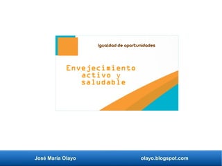 José María Olayo olayo.blogspot.com
Envejecimiento
activo y
saludable
Igualdad de oportunidades
 