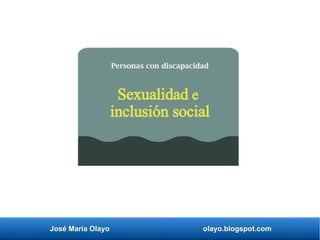 José María Olayo olayo.blogspot.com
Sexualidad e
inclusión social
Personas con discapacidad
 