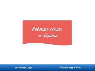 José María Olayo olayo.blogspot.com
Pobreza severa
en España
 