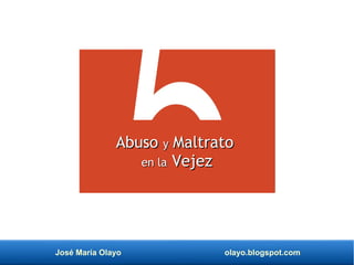 José María Olayo olayo.blogspot.com
Abuso
Abuso y
y Maltrato
Maltrato
en la
en la Vejez
Vejez
 