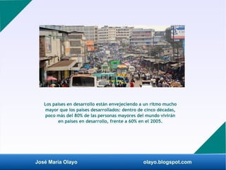José María Olayo olayo.blogspot.com
Los países en desarrollo están envejeciendo a un ritmo mucho
mayor que los países desa...