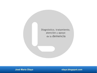 José María Olayo olayo.blogspot.com
Diagnóstico, tratamiento,
atención y apoyo
de la demencia
 