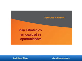 José María Olayo olayo.blogspot.com
Plan estratégico
de Igualdad de
oportunidades
Derechos Humanos
 