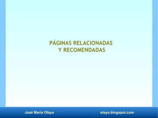 José María Olayo olayo.blogspot.com
PÁGINAS RELACIONADAS
Y RECOMENDADAS
 