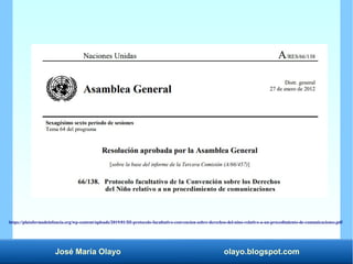 José María Olayo olayo.blogspot.com
https://plataformadeinfancia.org/wp-content/uploads/2019/01/III-protocolo-facultativo-convencion-sobre-derechos-del-nino-relativo-a-un-procedimiento-de-comunicaciones.pdf
 