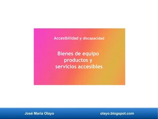 José María Olayo olayo.blogspot.com
Bienes de equipo
productos y
servicios accesibles
Accesibilidad y discapacidad
 