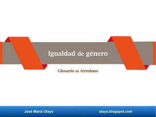 José María Olayo olayo.blogspot.com
Igualdad de género
Glosario de términos
 