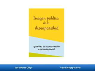 José María Olayo olayo.blogspot.com
Imagen pública
de la
discapacidad
Igualdad de oportunidades
e inclusión social
 