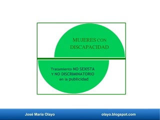 José María Olayo olayo.blogspot.com
MUJERES CON
DISCAPACIDAD
Tratamiento NO SEXISTA
Y NO DISCRIMINATORIO
en la publicidad
 