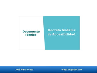 José María Olayo olayo.blogspot.com
Decreto Andaluz
de Accesibilidad
Documento
Técnico
 