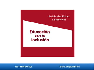 José María Olayo olayo.blogspot.com
Educación
para la
inclusión
Actividades físicas
y deportivas
 